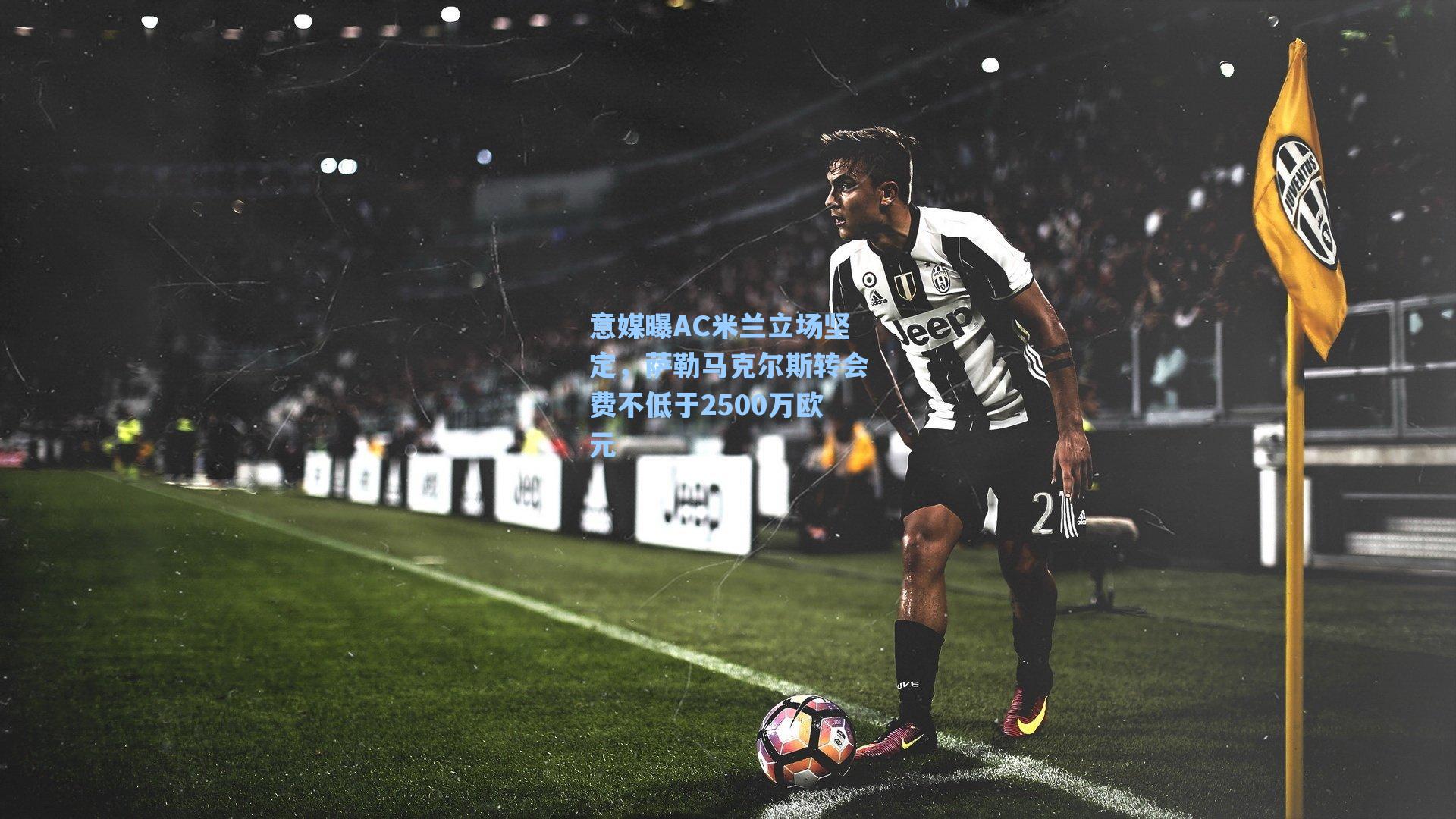 意媒曝AC米兰立场坚定,萨勒马克尔斯转会费不低于2500万欧元