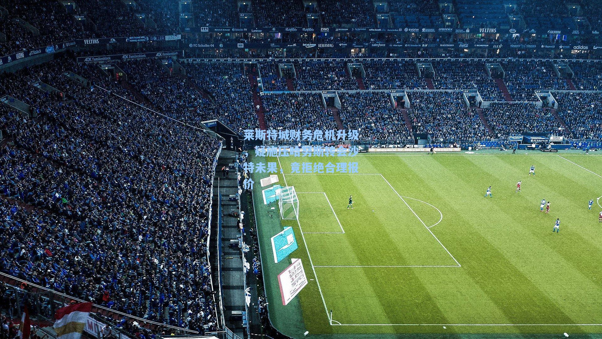 莱斯特城财务危机升级,疑施压哈努斯转会沙特未果,竟拒绝合理报价