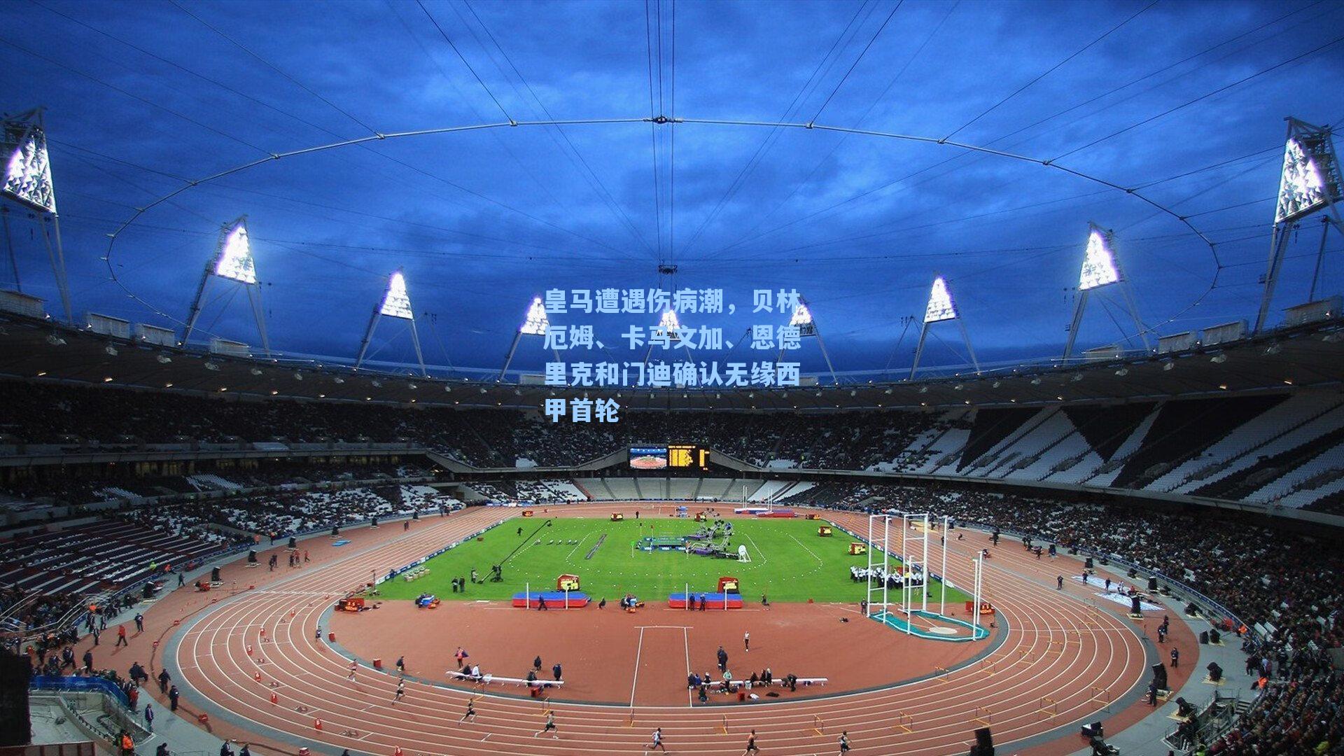 皇马遭遇伤病潮,贝林厄姆、卡马文加、恩德里克和门迪确认无缘西甲首轮