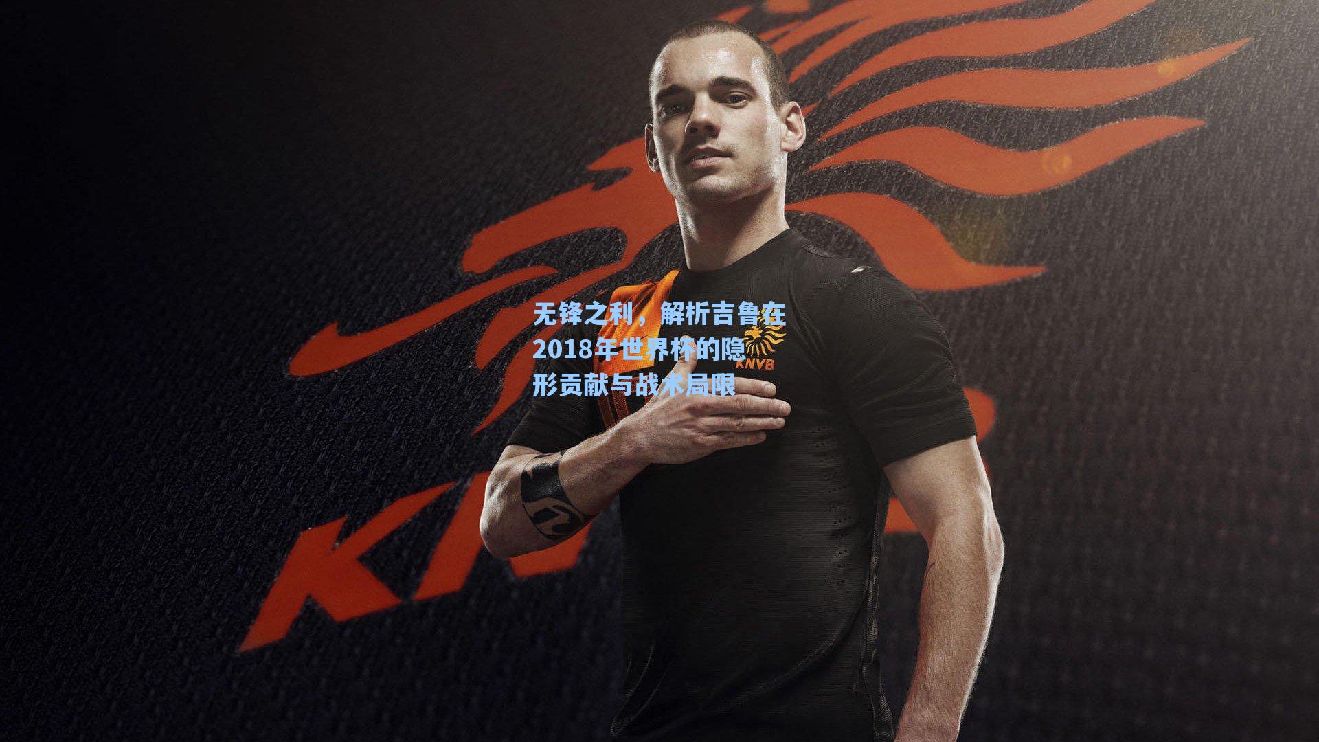 无锋之利,解析吉鲁在2018年世界杯的隐形贡献与战术局限