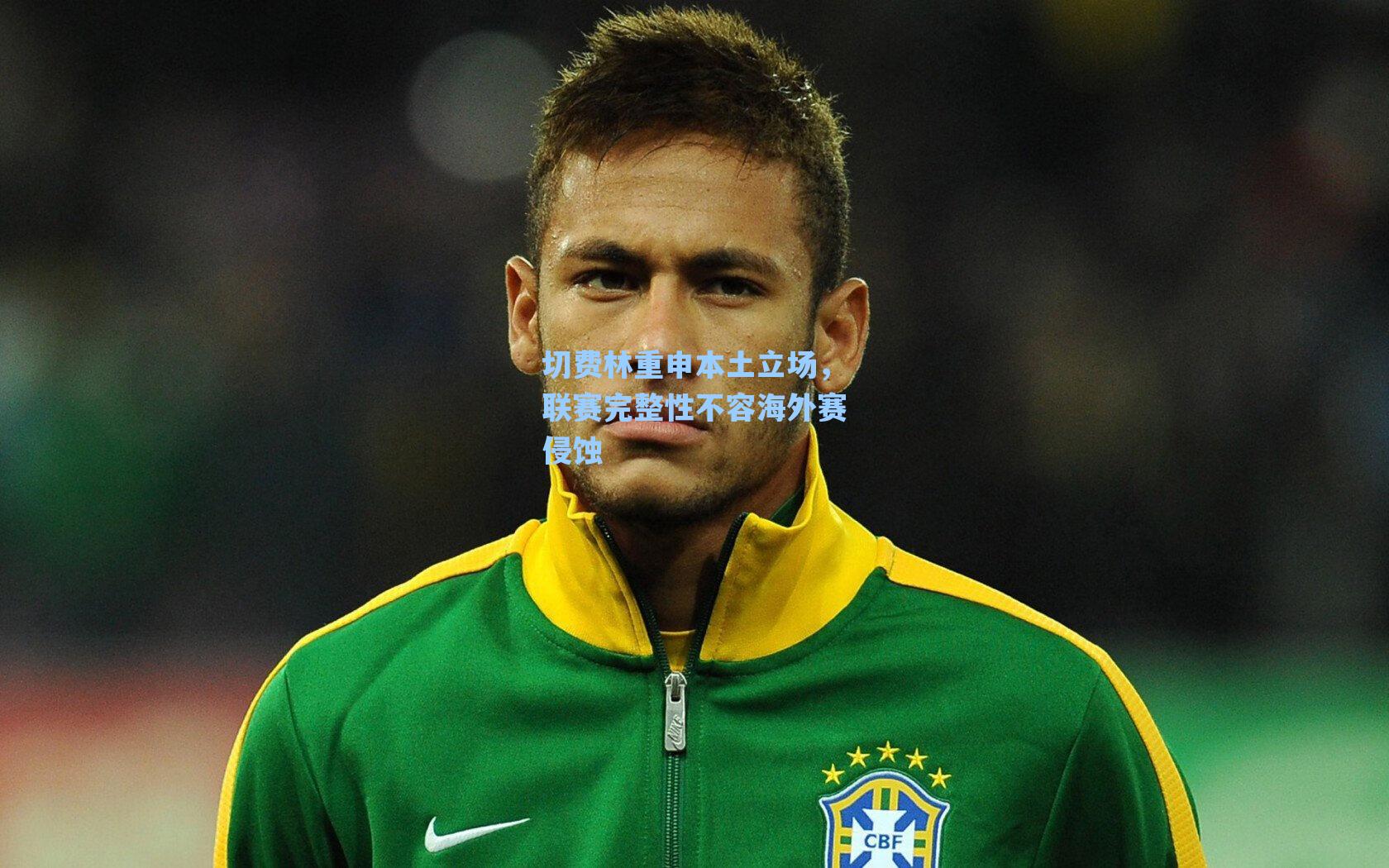 切费林重申本土立场,联赛完整性不容海外赛侵蚀