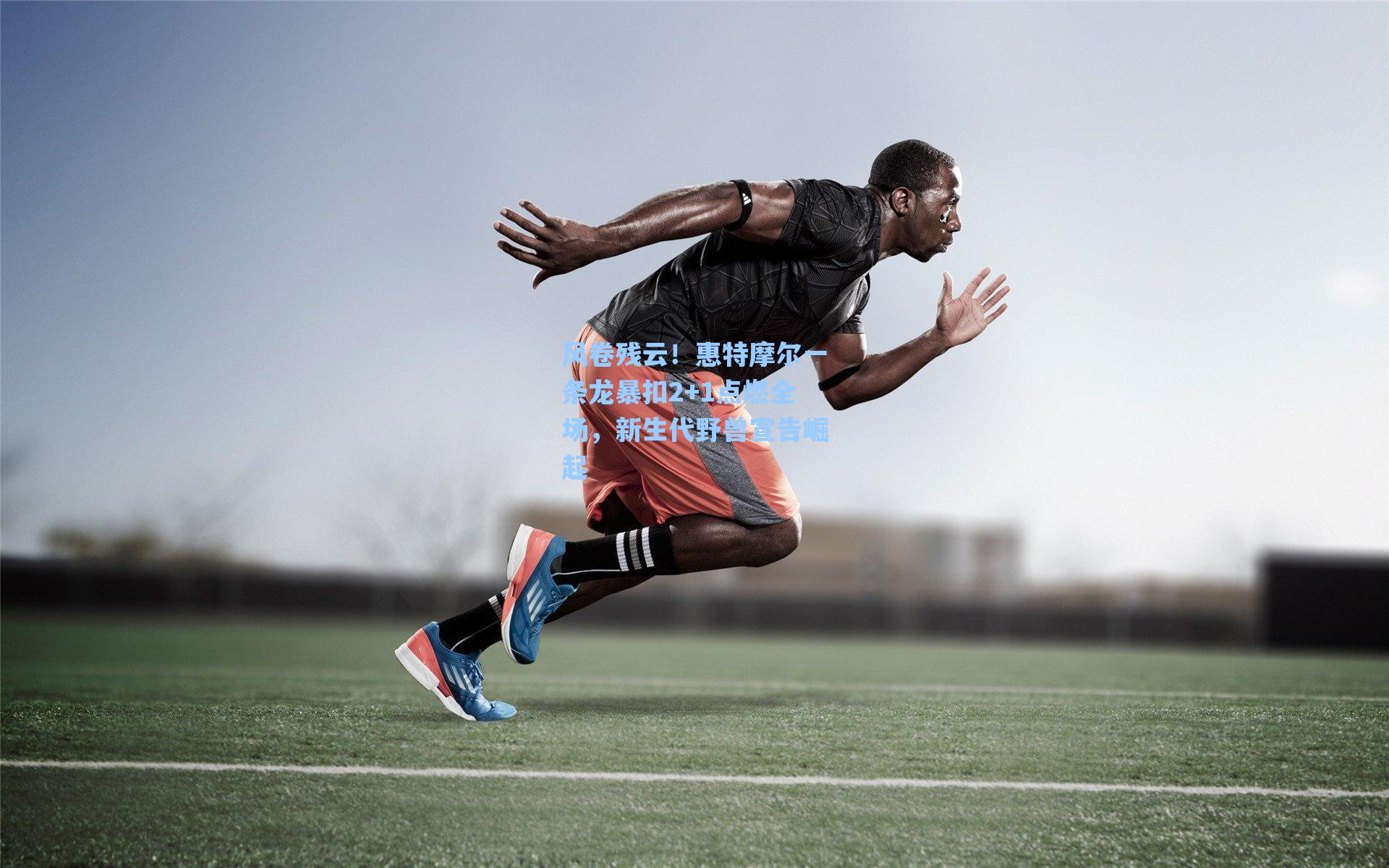 风卷残云！惠特摩尔一条龙暴扣2+1点燃全场，新生代野兽宣告崛起