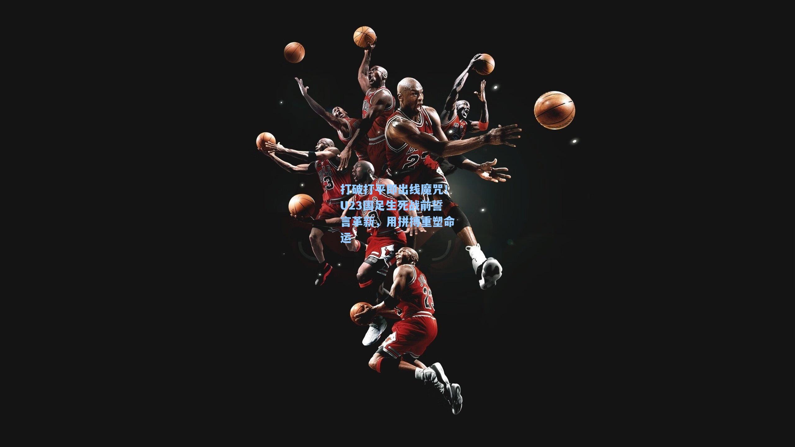 打破打平即出线魔咒！U23国足生死战前誓言革新，用拼搏重塑命运