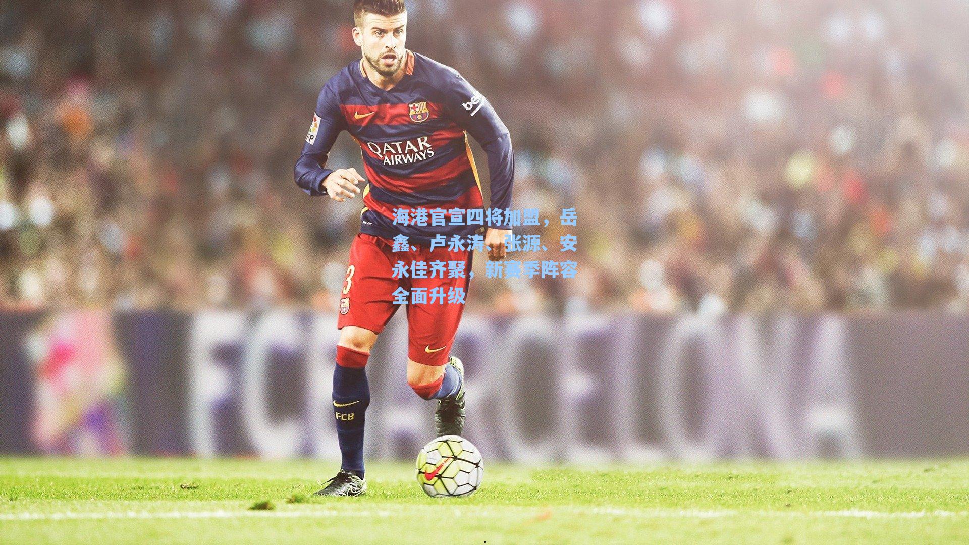 海港官宣四将加盟,岳鑫、卢永涛、张源、安永佳齐聚,新赛季阵容全面升级