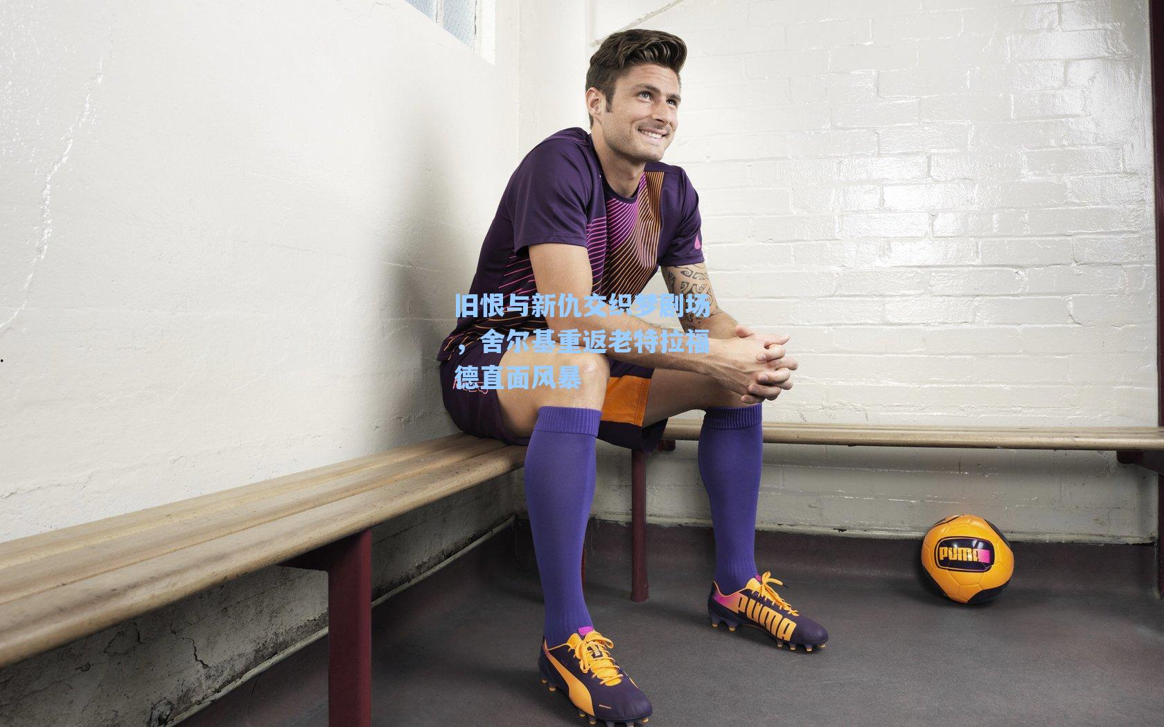 旧恨与新仇交织梦剧场，舍尔基重返老特拉福德直面风暴