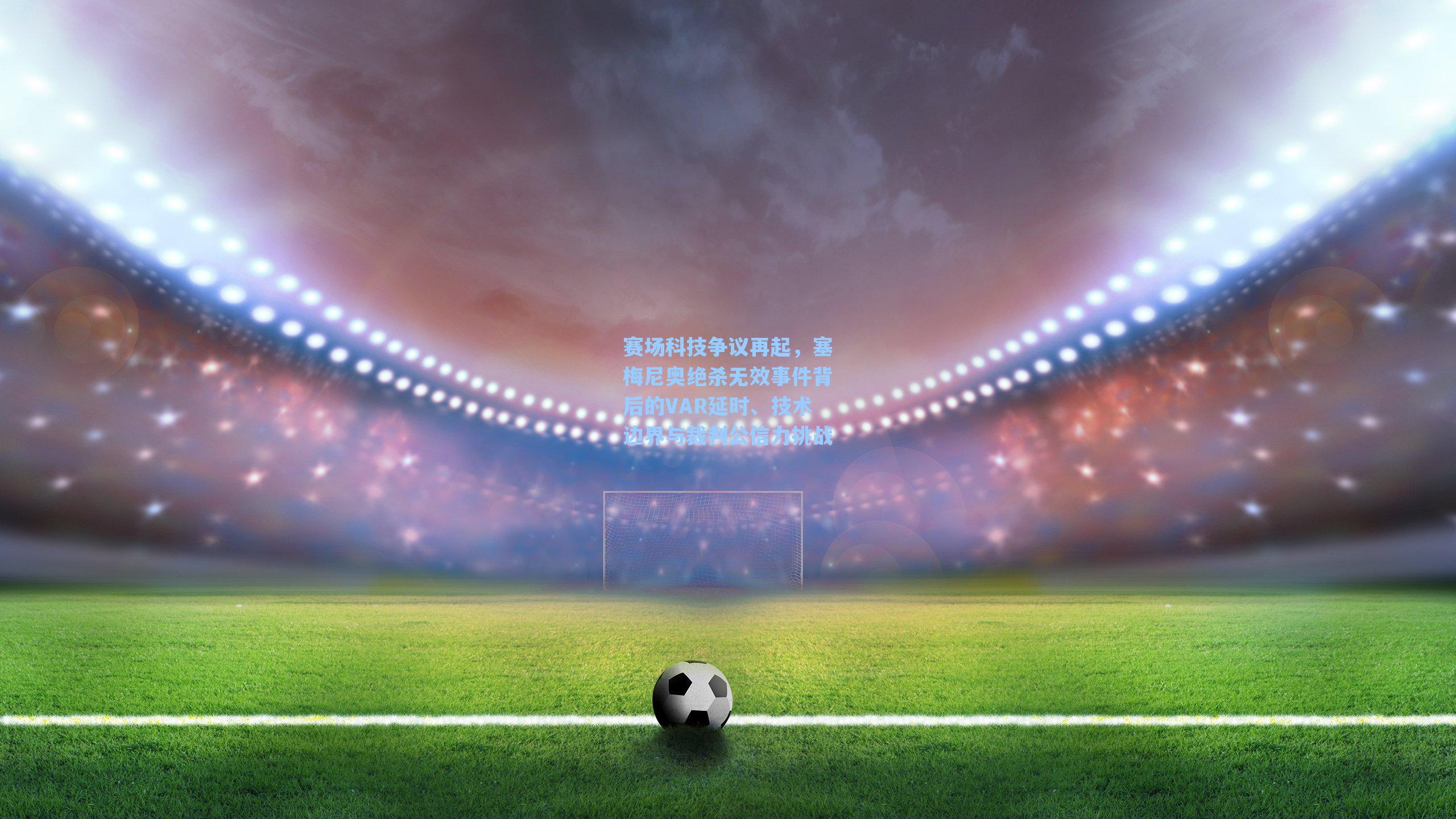 赛场科技争议再起，塞梅尼奥绝杀无效事件背后的VAR延时、技术边界与裁判公信力挑战